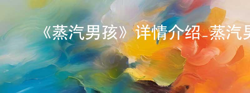 ﻿蔡学琴的动漫综艺大全,﻿《蒸汽男孩》详情介绍_蒸汽男孩HD在线观看_蒸汽男孩迅雷下载_动漫剧场